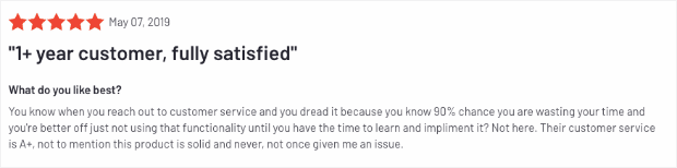 Screenshot: 5-star Review from G2 reviews that reads: "1+ year customer, fully satisfied. What do you like best? You know when you reach out to customer service and you dread it because you know 90% chance they are wasting your time and you're better off just not using that functionality until you have the time to learn and implement it? Not here. Their customer service is A+, not to mention this product is solid and never, not once given me an issue."